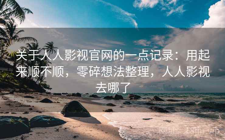关于人人影视官网的一点记录：用起来顺不顺，零碎想法整理，人人影视去哪了