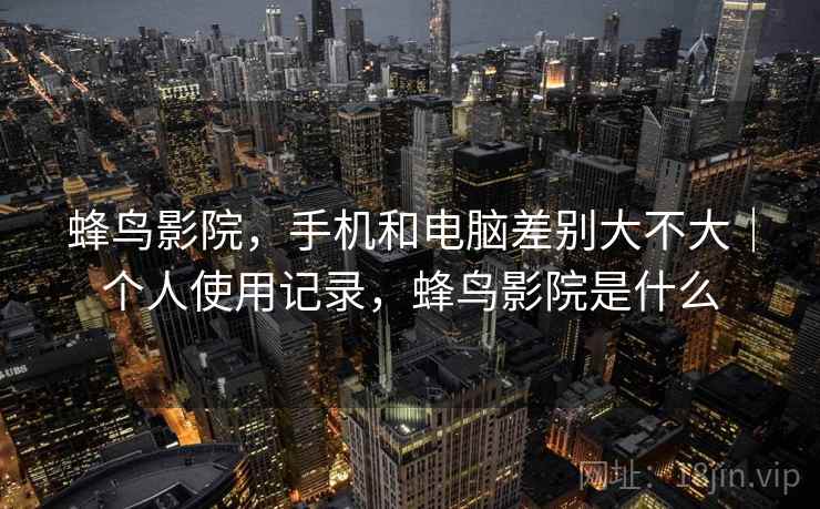 蜂鸟影院，手机和电脑差别大不大｜个人使用记录，蜂鸟影院是什么