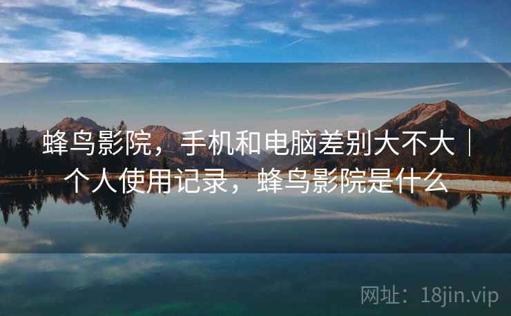 蜂鸟影院，手机和电脑差别大不大｜个人使用记录，蜂鸟影院是什么