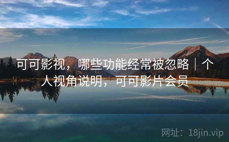 可可影视，哪些功能经常被忽略｜个人视角说明，可可影片会员