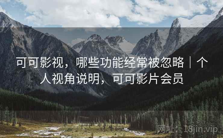 可可影视，哪些功能经常被忽略｜个人视角说明，可可影片会员