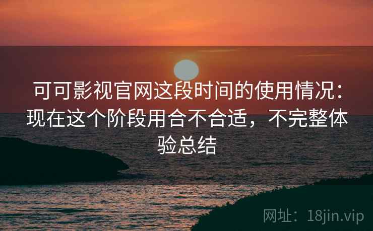 可可影视官网这段时间的使用情况：现在这个阶段用合不合适，不完整体验总结