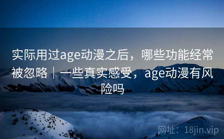 实际用过age动漫之后，哪些功能经常被忽略｜一些真实感受，age动漫有风险吗