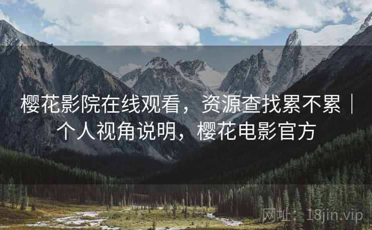 樱花影院在线观看，资源查找累不累｜个人视角说明，樱花电影官方