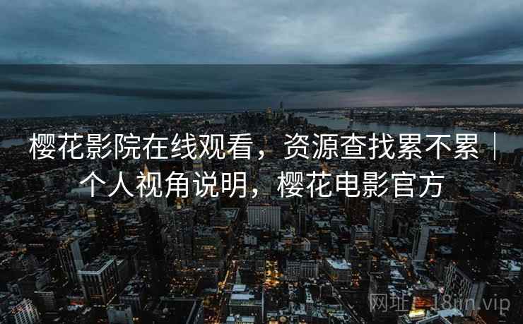樱花影院在线观看，资源查找累不累｜个人视角说明，樱花电影官方
