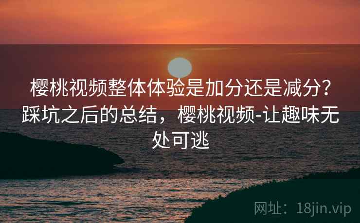 樱桃视频整体体验是加分还是减分？踩坑之后的总结，樱桃视频-让趣味无处可逃