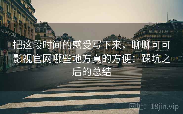 把这段时间的感受写下来，聊聊可可影视官网哪些地方真的方便：踩坑之后的总结