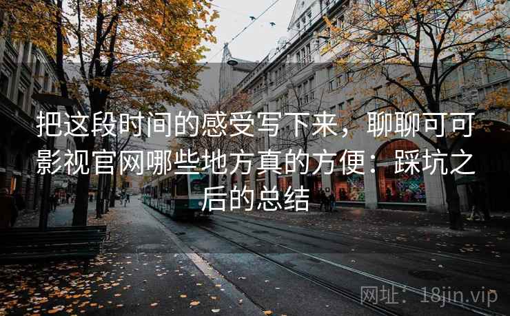 把这段时间的感受写下来，聊聊可可影视官网哪些地方真的方便：踩坑之后的总结
