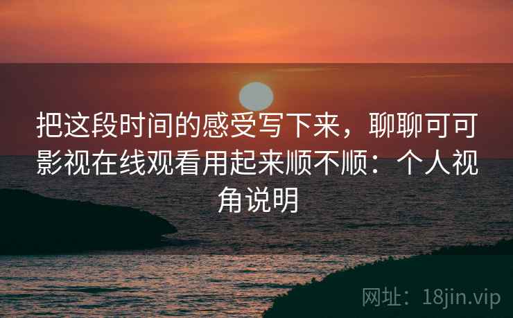 把这段时间的感受写下来，聊聊可可影视在线观看用起来顺不顺：个人视角说明