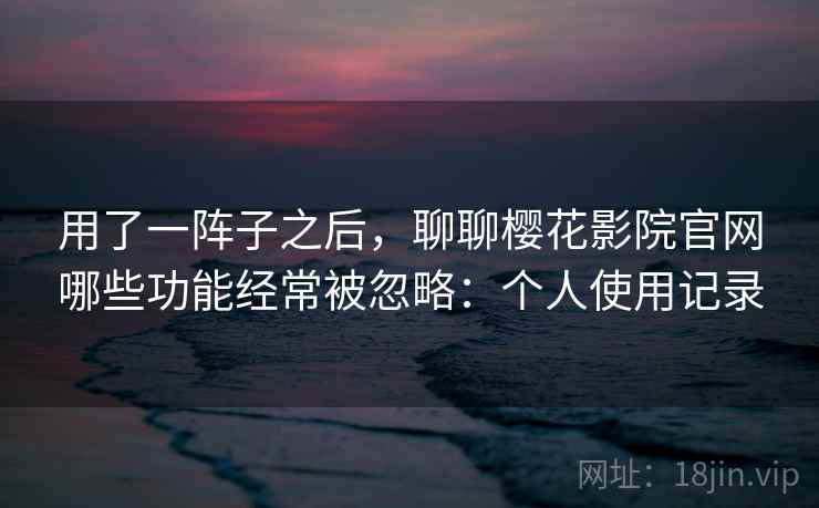 用了一阵子之后，聊聊樱花影院官网哪些功能经常被忽略：个人使用记录