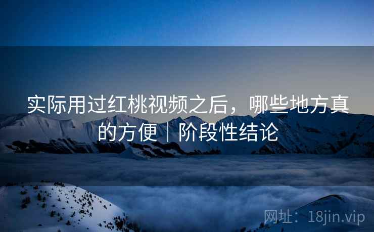 实际用过红桃视频之后，哪些地方真的方便｜阶段性结论