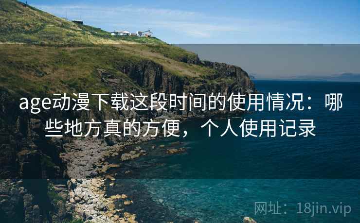 age动漫下载这段时间的使用情况：哪些地方真的方便，个人使用记录