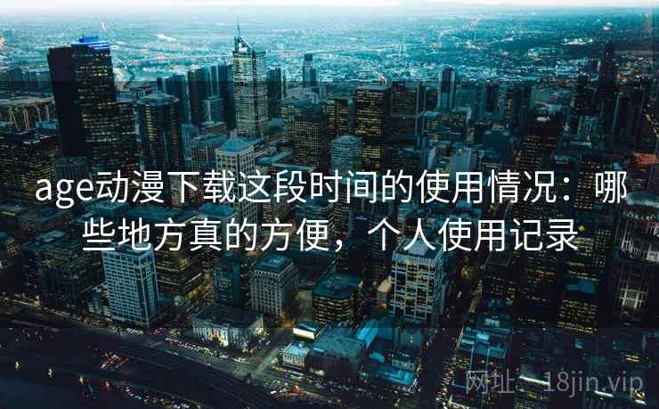 age动漫下载这段时间的使用情况：哪些地方真的方便，个人使用记录