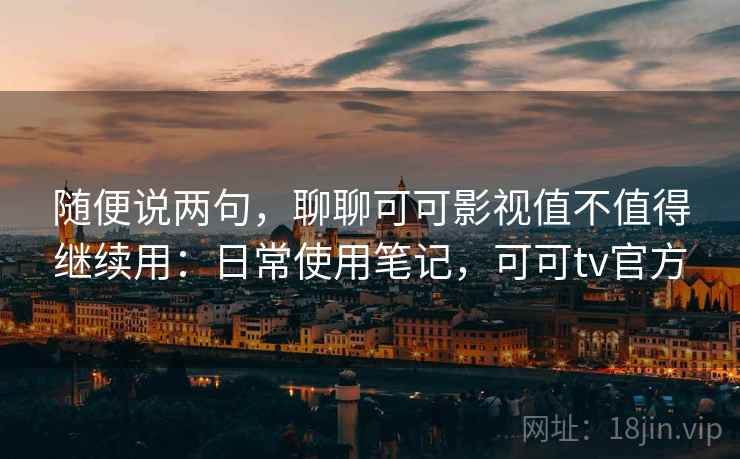 随便说两句，聊聊可可影视值不值得继续用：日常使用笔记，可可tv官方