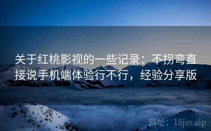 关于红桃影视的一些记录：不拐弯直接说手机端体验行不行，经验分享版