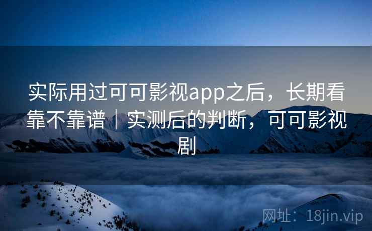 实际用过可可影视app之后，长期看靠不靠谱｜实测后的判断，可可影视剧