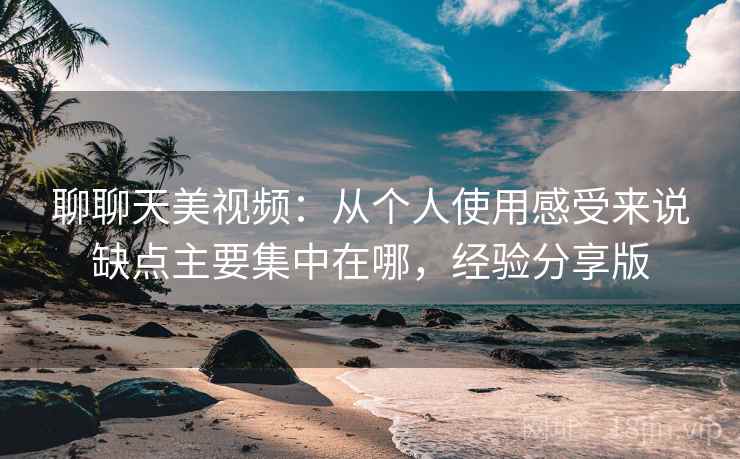 聊聊天美视频：从个人使用感受来说缺点主要集中在哪，经验分享版