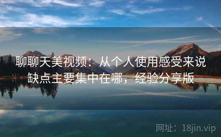 聊聊天美视频：从个人使用感受来说缺点主要集中在哪，经验分享版
