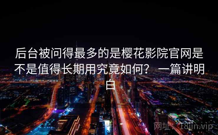 后台被问得最多的是樱花影院官网是不是值得长期用究竟如何？ 一篇讲明白
