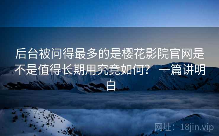 后台被问得最多的是樱花影院官网是不是值得长期用究竟如何？ 一篇讲明白