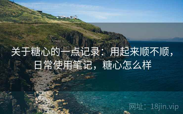 关于糖心的一点记录：用起来顺不顺，日常使用笔记，糖心怎么样