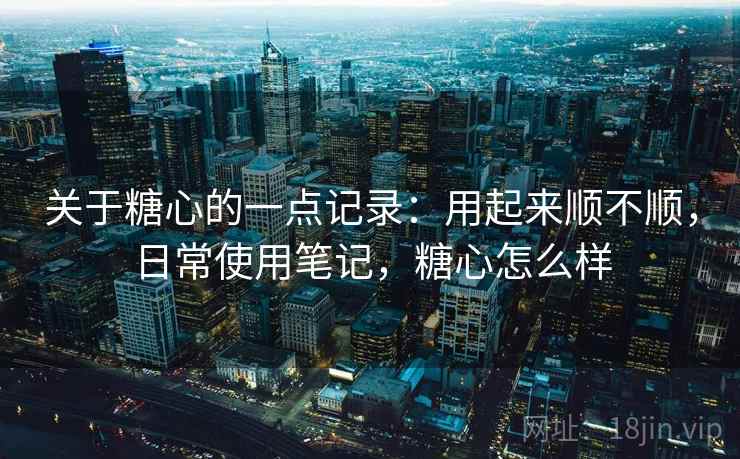 关于糖心的一点记录：用起来顺不顺，日常使用笔记，糖心怎么样