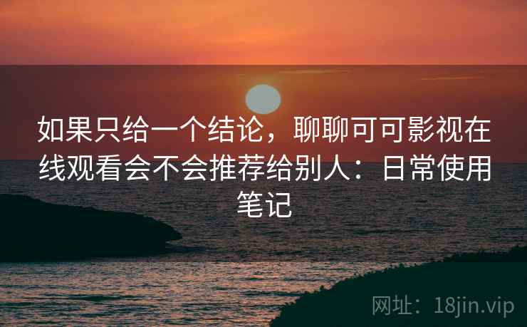 如果只给一个结论，聊聊可可影视在线观看会不会推荐给别人：日常使用笔记