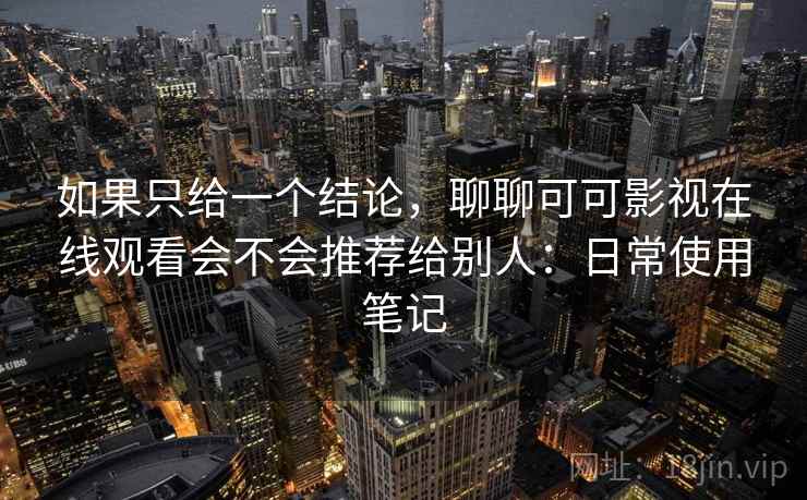 如果只给一个结论，聊聊可可影视在线观看会不会推荐给别人：日常使用笔记