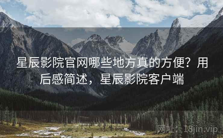 星辰影院官网哪些地方真的方便？用后感简述，星辰影院客户端
