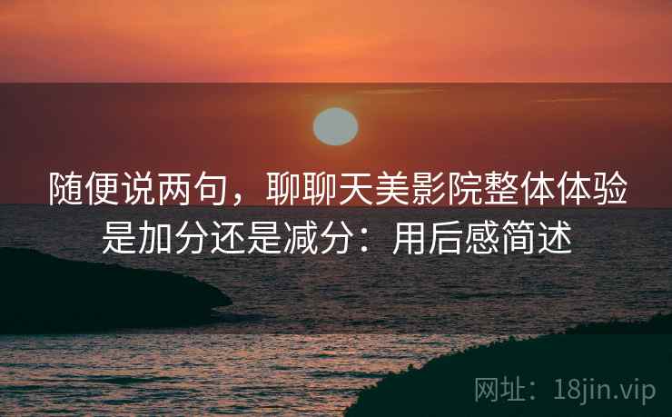 随便说两句，聊聊天美影院整体体验是加分还是减分：用后感简述