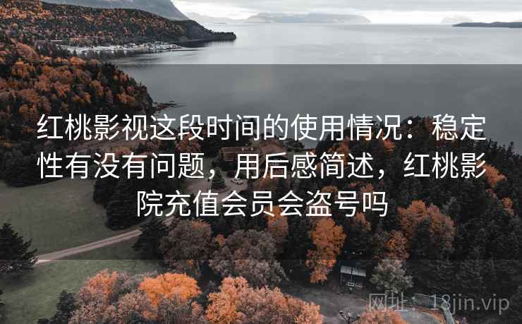 红桃影视这段时间的使用情况：稳定性有没有问题，用后感简述，红桃影院充值会员会盗号吗