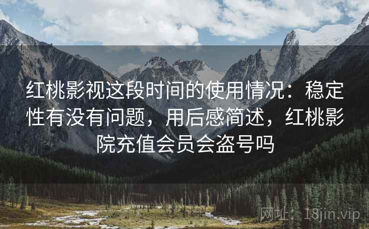 红桃影视这段时间的使用情况：稳定性有没有问题，用后感简述，红桃影院充值会员会盗号吗