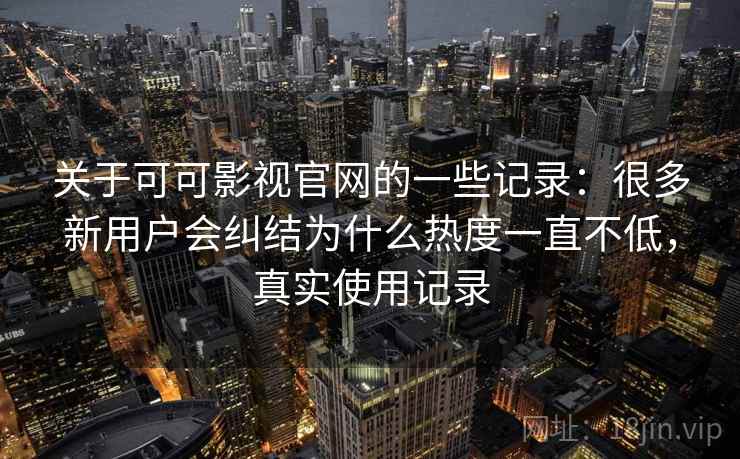 关于可可影视官网的一些记录：很多新用户会纠结为什么热度一直不低，真实使用记录