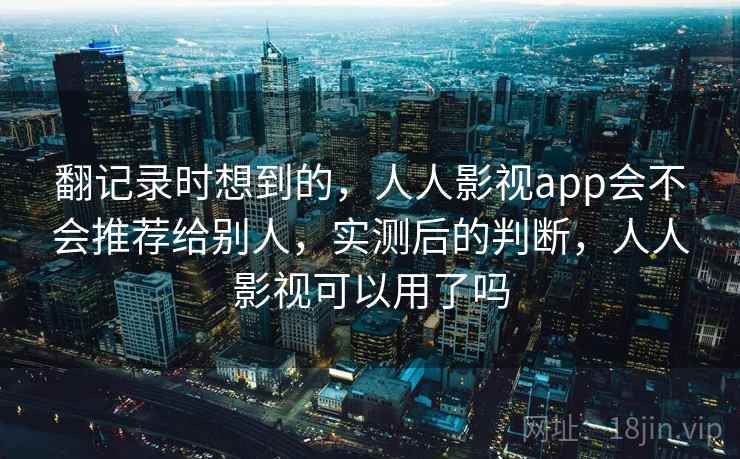 翻记录时想到的，人人影视app会不会推荐给别人，实测后的判断，人人影视可以用了吗