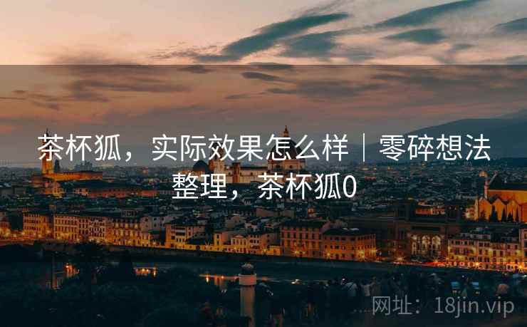 茶杯狐，实际效果怎么样｜零碎想法整理，茶杯狐0