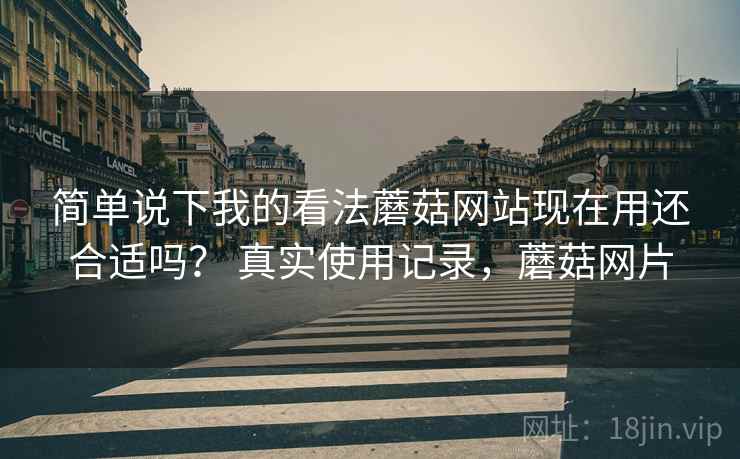 简单说下我的看法蘑菇网站现在用还合适吗？ 真实使用记录，蘑菇网片