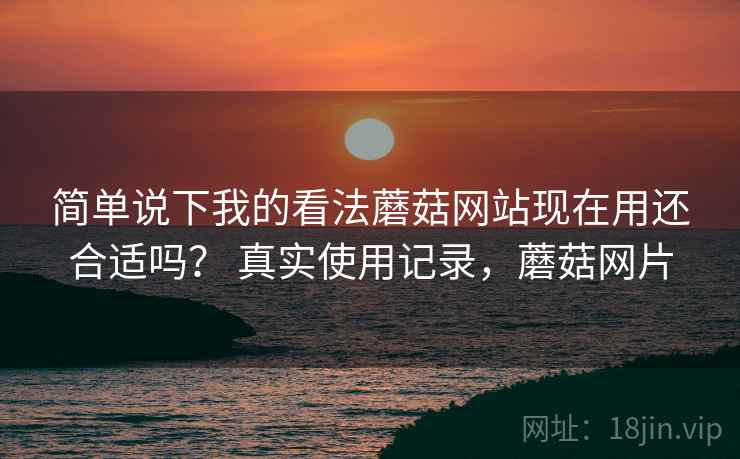 简单说下我的看法蘑菇网站现在用还合适吗？ 真实使用记录，蘑菇网片