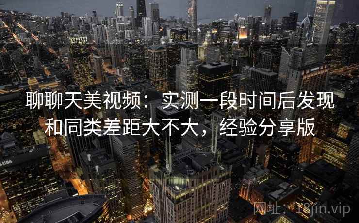 聊聊天美视频：实测一段时间后发现和同类差距大不大，经验分享版