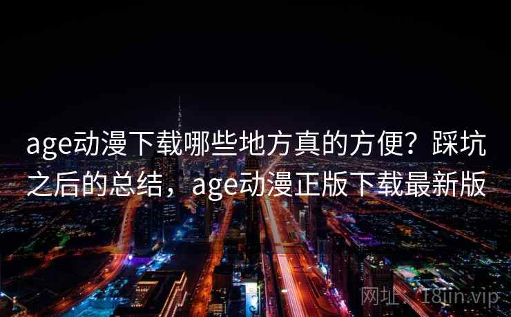 age动漫下载哪些地方真的方便？踩坑之后的总结，age动漫正版下载最新版