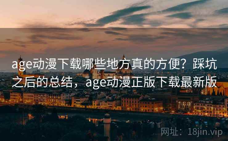 age动漫下载哪些地方真的方便？踩坑之后的总结，age动漫正版下载最新版