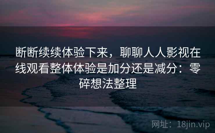 断断续续体验下来，聊聊人人影视在线观看整体体验是加分还是减分：零碎想法整理