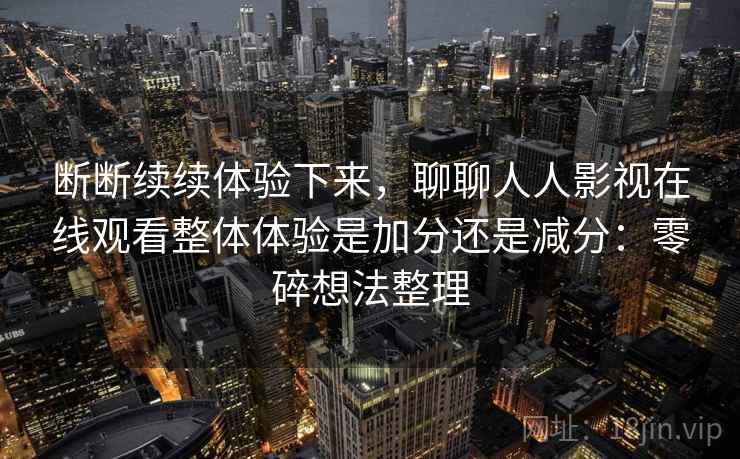 断断续续体验下来，聊聊人人影视在线观看整体体验是加分还是减分：零碎想法整理