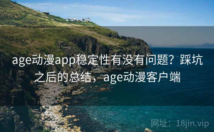 age动漫app稳定性有没有问题？踩坑之后的总结，age动漫客户端