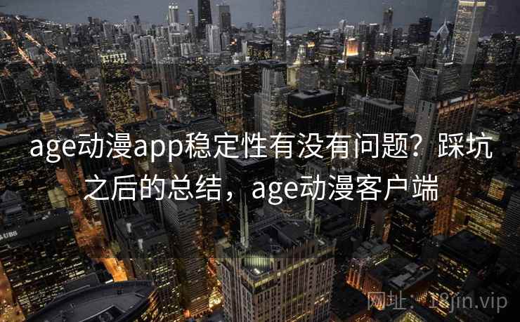 age动漫app稳定性有没有问题？踩坑之后的总结，age动漫客户端