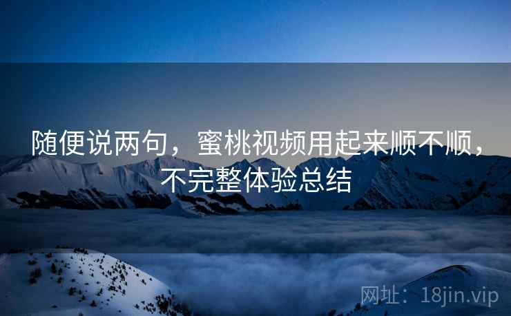 随便说两句，蜜桃视频用起来顺不顺，不完整体验总结