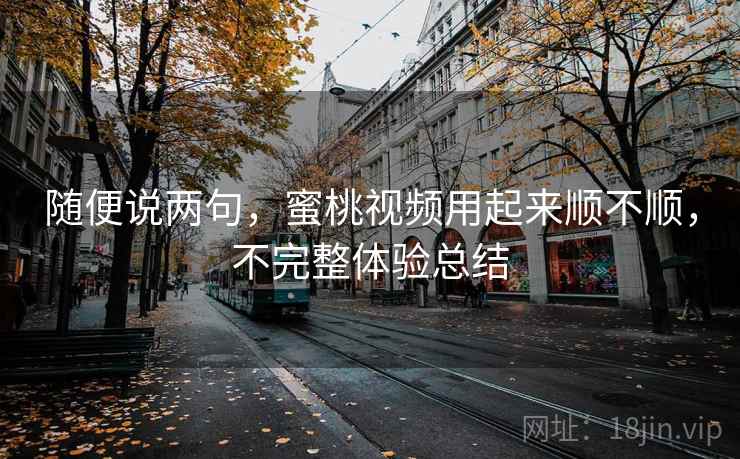 随便说两句，蜜桃视频用起来顺不顺，不完整体验总结