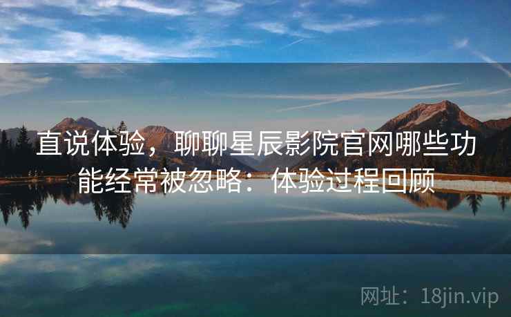 直说体验，聊聊星辰影院官网哪些功能经常被忽略：体验过程回顾