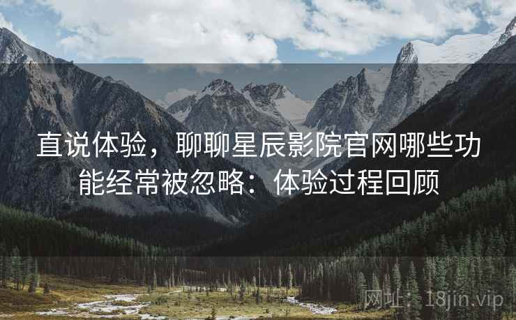 直说体验，聊聊星辰影院官网哪些功能经常被忽略：体验过程回顾