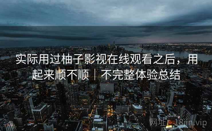 实际用过柚子影视在线观看之后，用起来顺不顺｜不完整体验总结