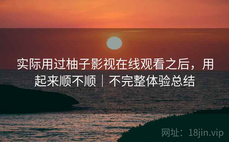 实际用过柚子影视在线观看之后，用起来顺不顺｜不完整体验总结